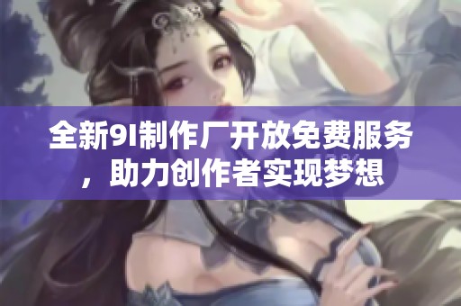 全新9I制作厂开放免费服务，助力创作者实现梦想