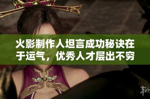 火影制作人坦言成功秘诀在于运气，优秀人才层出不穷