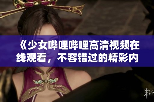 《少女哔哩哔哩高清视频在线观看，不容错过的精彩内容》