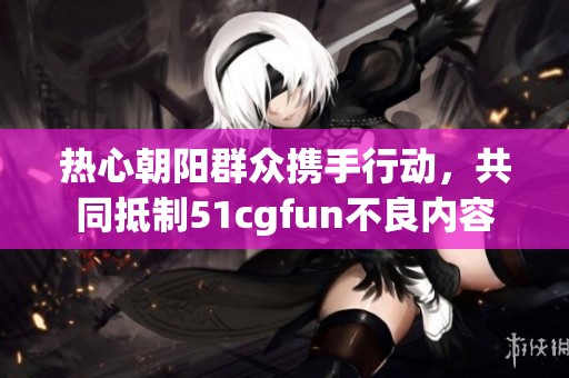热心朝阳群众携手行动，共同抵制51cgfun不良内容