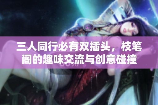 三人同行必有双插头，枝笔阁的趣味交流与创意碰撞