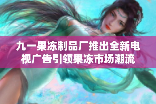 九一果冻制品厂推出全新电视广告引领果冻市场潮流