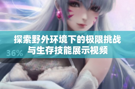 探索野外环境下的极限挑战与生存技能展示视频