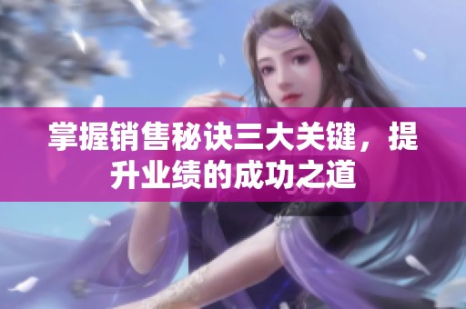 掌握销售秘诀三大关键，提升业绩的成功之道