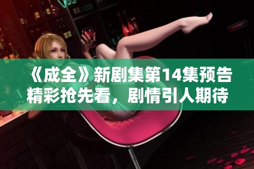 《成全》新剧集第14集预告精彩抢先看，剧情引人期待！