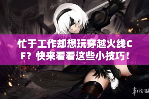 忙于工作却想玩穿越火线CF？快来看看这些小技巧！