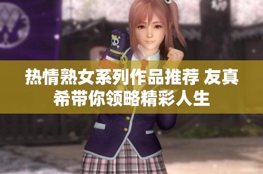 热情熟女系列作品推荐 友真希带你领略精彩人生