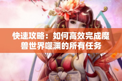快速攻略：如何高效完成魔兽世界噬渊的所有任务