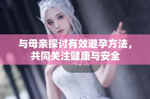 与母亲探讨有效避孕方法，共同关注健康与安全