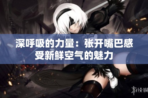 深呼吸的力量：张开嘴巴感受新鲜空气的魅力
