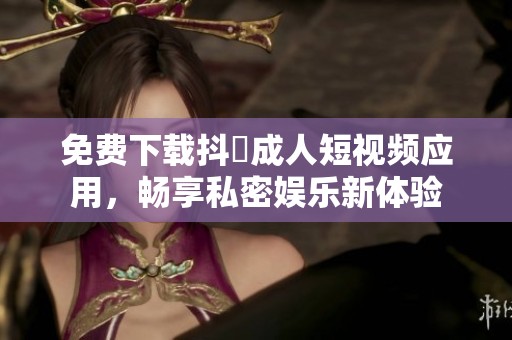 免费下载抖抈成人短视频应用，畅享私密娱乐新体验