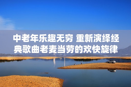 中老年乐趣无穷 重新演绎经典歌曲老麦当劳的欢快旋律