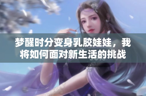 梦醒时分变身乳胶娃娃，我将如何面对新生活的挑战