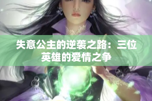 失意公主的逆袭之路：三位英雄的爱情之争