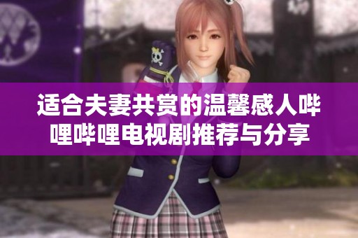 适合夫妻共赏的温馨感人哔哩哔哩电视剧推荐与分享