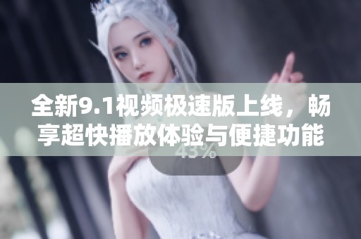 全新9.1视频极速版上线，畅享超快播放体验与便捷功能