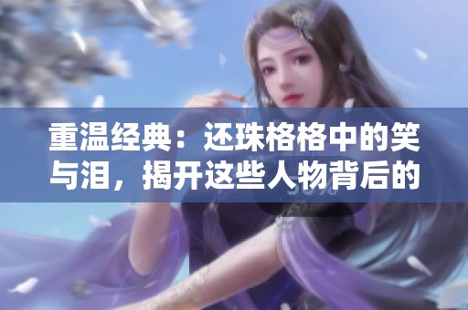 重温经典：还珠格格中的笑与泪，揭开这些人物背后的故事