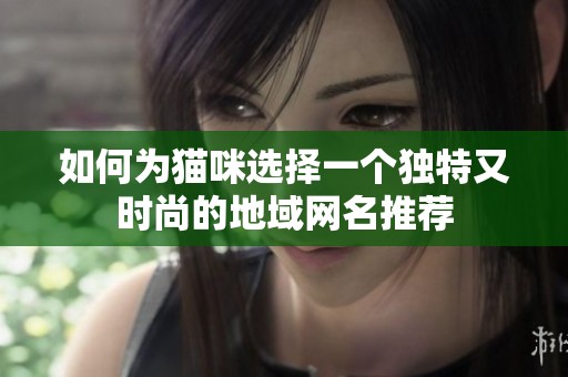 如何为猫咪选择一个独特又时尚的地域网名推荐