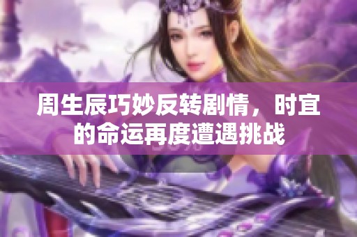 周生辰巧妙反转剧情，时宜的命运再度遭遇挑战