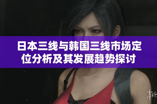 日本三线与韩国三线市场定位分析及其发展趋势探讨