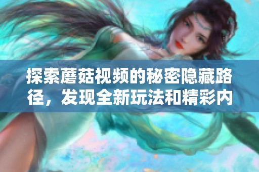 探索蘑菇视频的秘密隐藏路径，发现全新玩法和精彩内容