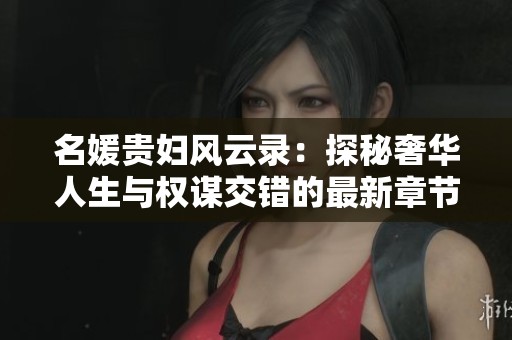 名媛贵妇风云录：探秘奢华人生与权谋交错的最新章节情节