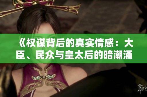 《权谋背后的真实情感：大臣、民众与皇太后的暗潮涌动》