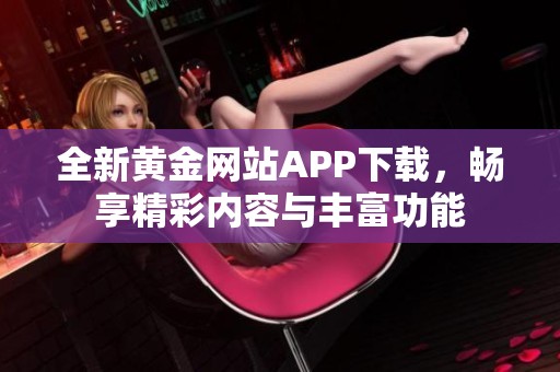 全新黄金网站APP下载，畅享精彩内容与丰富功能