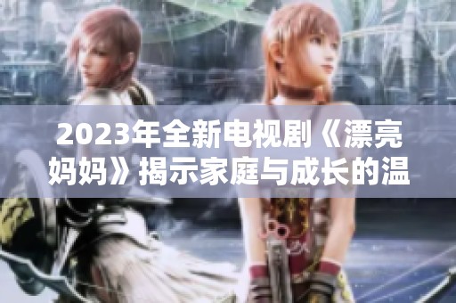 2023年全新电视剧《漂亮妈妈》揭示家庭与成长的温馨故事