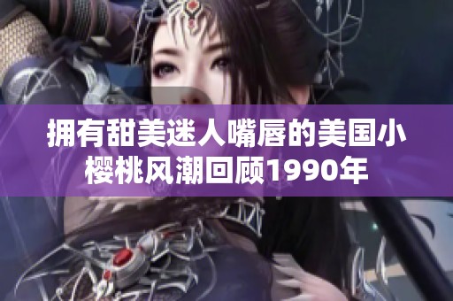 拥有甜美迷人嘴唇的美国小樱桃风潮回顾1990年