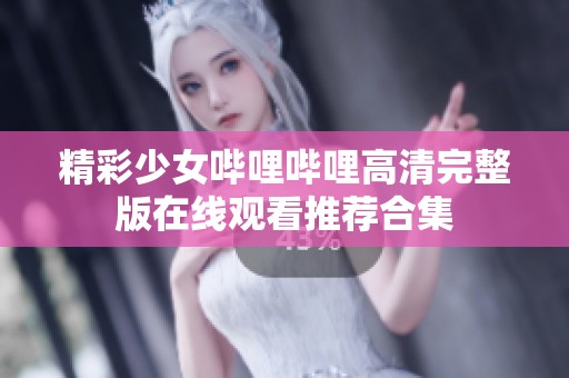 精彩少女哔哩哔哩高清完整版在线观看推荐合集