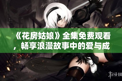 《花房姑娘》全集免费观看，畅享浪漫故事中的爱与成长