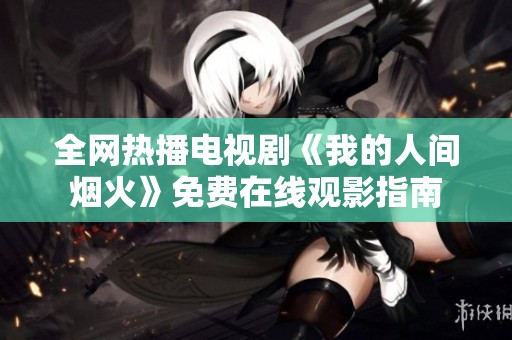 全网热播电视剧《我的人间烟火》免费在线观影指南