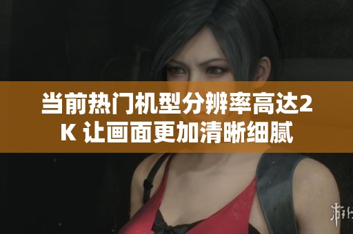 当前热门机型分辨率高达2K 让画面更加清晰细腻