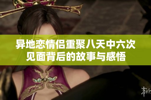 异地恋情侣重聚八天中六次见面背后的故事与感悟