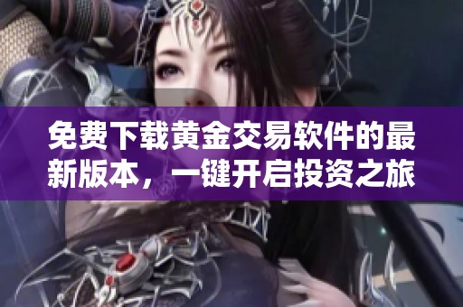 免费下载黄金交易软件的最新版本，一键开启投资之旅
