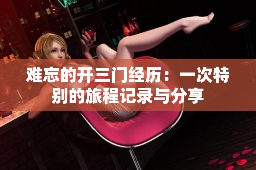 难忘的开三门经历：一次特别的旅程记录与分享