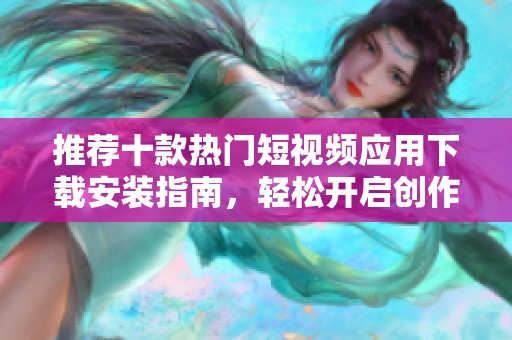 推荐十款热门短视频应用下载安装指南，轻松开启创作之旅