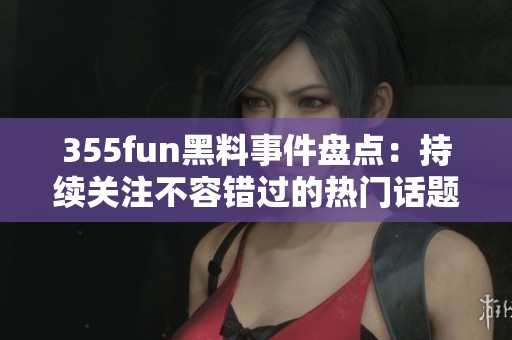 355fun黑料事件盘点：持续关注不容错过的热门话题解析