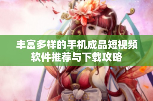 丰富多样的手机成品短视频软件推荐与下载攻略