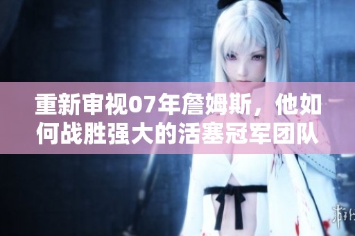 重新审视07年詹姆斯，他如何战胜强大的活塞冠军团队