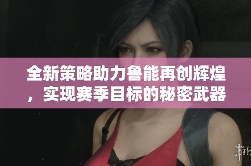 全新策略助力鲁能再创辉煌，实现赛季目标的秘密武器