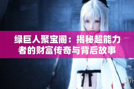 绿巨人聚宝阁：揭秘超能力者的财富传奇与背后故事