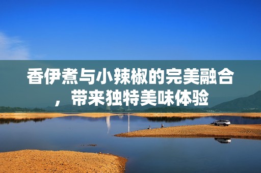 香伊煮与小辣椒的完美融合，带来独特美味体验