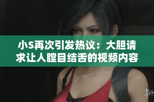 小S再次引发热议：大胆请求让人瞠目结舌的视频内容揭秘