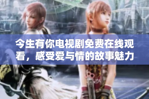 今生有你电视剧免费在线观看，感受爱与情的故事魅力