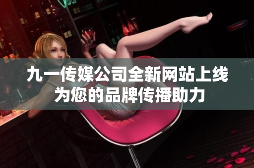 九一传媒公司全新网站上线 为您的品牌传播助力