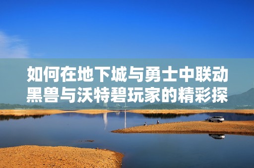 如何在地下城与勇士中联动黑兽与沃特碧玩家的精彩探讨