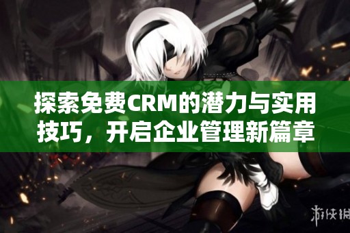 探索免费CRM的潜力与实用技巧，开启企业管理新篇章