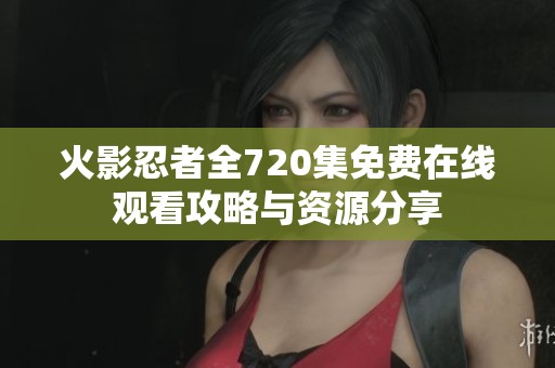 火影忍者全720集免费在线观看攻略与资源分享